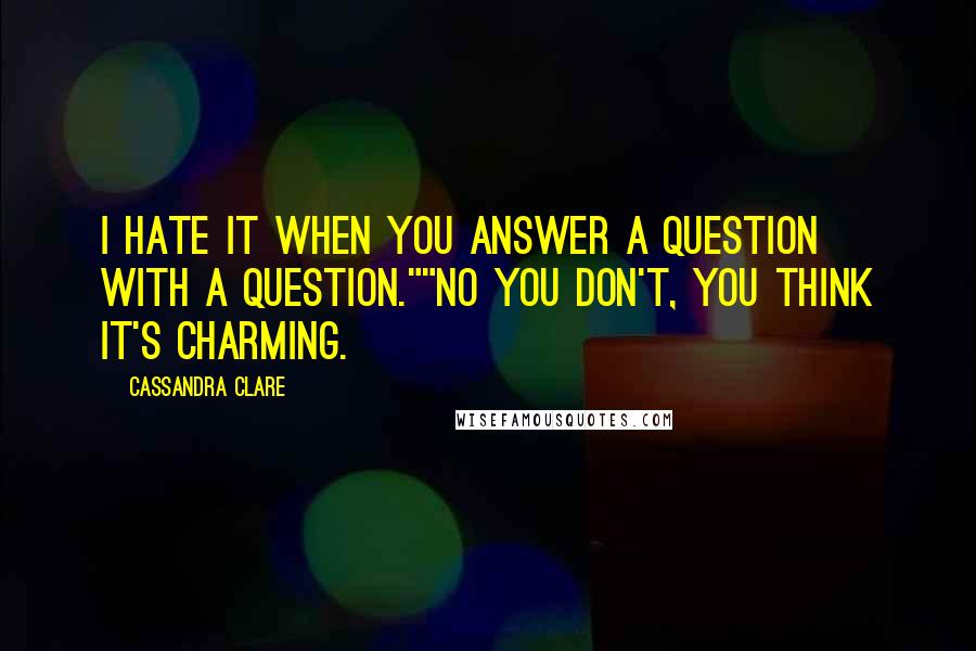 Cassandra Clare Quotes: I hate it when you answer a question with a question.""No you don't, you think it's charming.