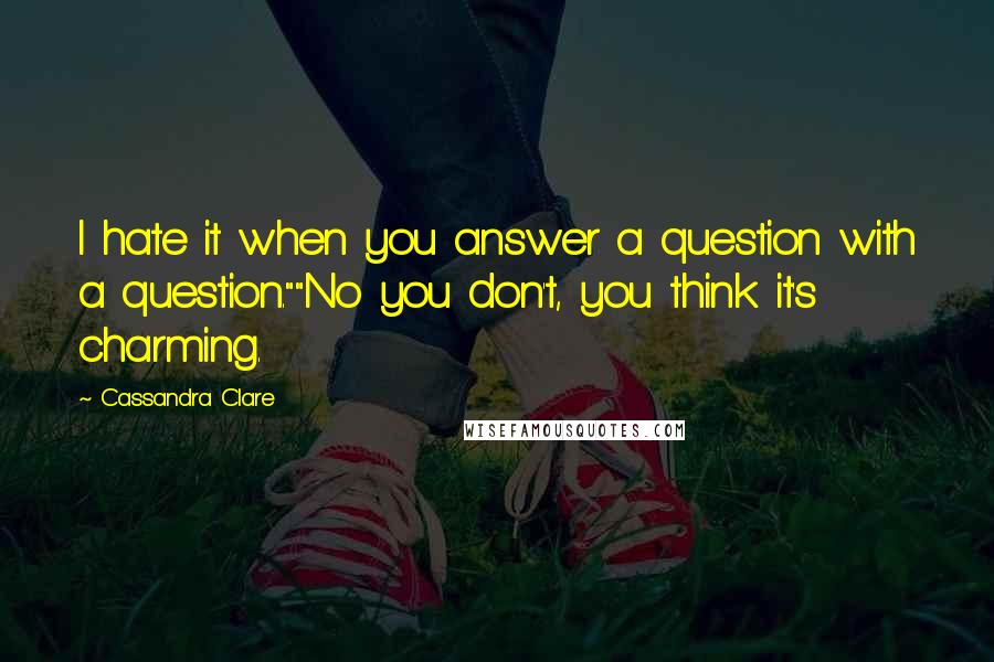 Cassandra Clare Quotes: I hate it when you answer a question with a question.""No you don't, you think it's charming.