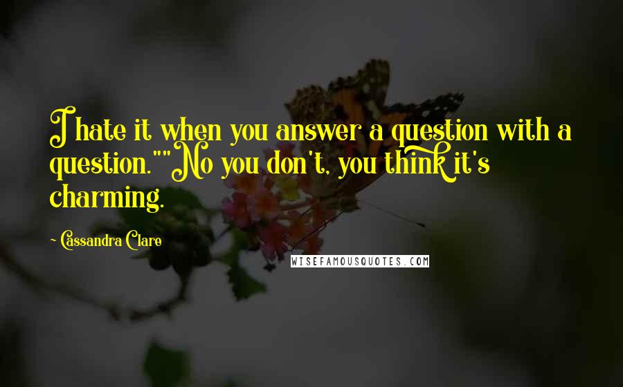 Cassandra Clare Quotes: I hate it when you answer a question with a question.""No you don't, you think it's charming.