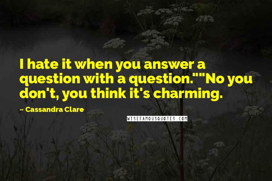 Cassandra Clare Quotes: I hate it when you answer a question with a question.""No you don't, you think it's charming.