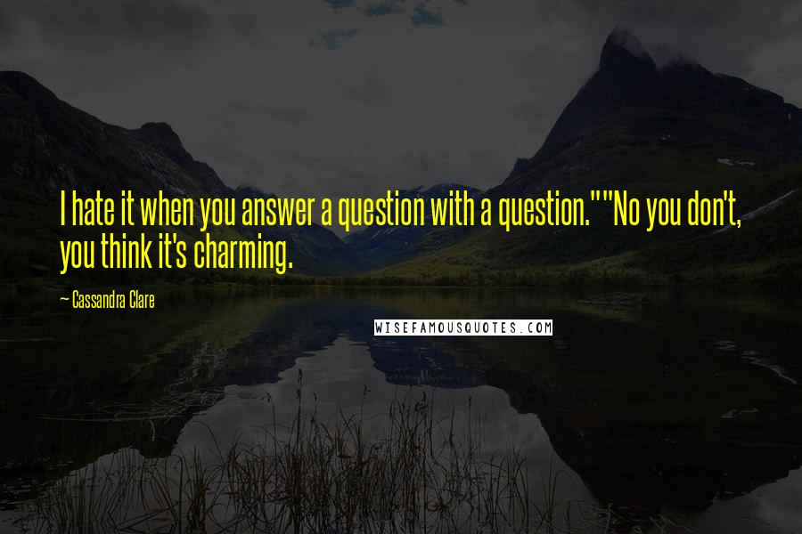 Cassandra Clare Quotes: I hate it when you answer a question with a question.""No you don't, you think it's charming.