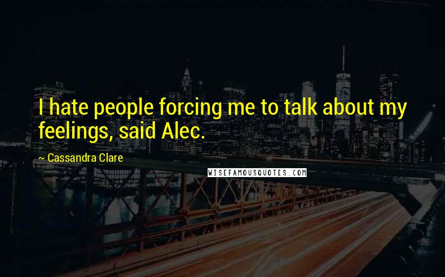 Cassandra Clare Quotes: I hate people forcing me to talk about my feelings, said Alec.