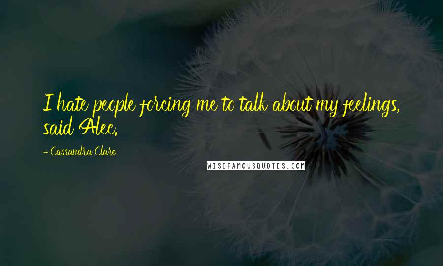 Cassandra Clare Quotes: I hate people forcing me to talk about my feelings, said Alec.