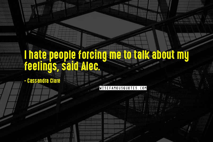 Cassandra Clare Quotes: I hate people forcing me to talk about my feelings, said Alec.