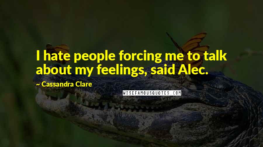 Cassandra Clare Quotes: I hate people forcing me to talk about my feelings, said Alec.
