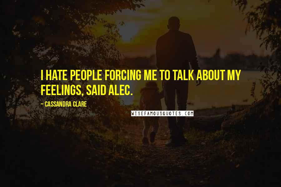 Cassandra Clare Quotes: I hate people forcing me to talk about my feelings, said Alec.
