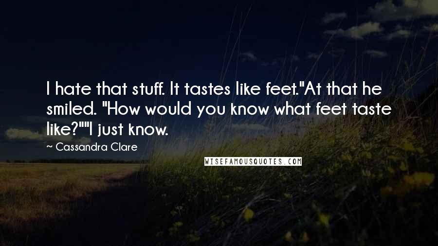 Cassandra Clare Quotes: I hate that stuff. It tastes like feet."At that he smiled. "How would you know what feet taste like?""I just know.