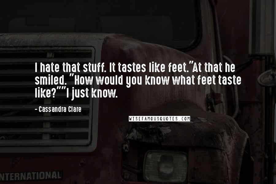 Cassandra Clare Quotes: I hate that stuff. It tastes like feet."At that he smiled. "How would you know what feet taste like?""I just know.