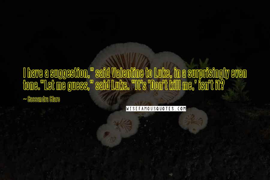 Cassandra Clare Quotes: I have a suggestion," said Valentine to Luke, in a surprisingly even tone."Let me guess," said Luke. "It's 'Don't kill me,' isn't it?