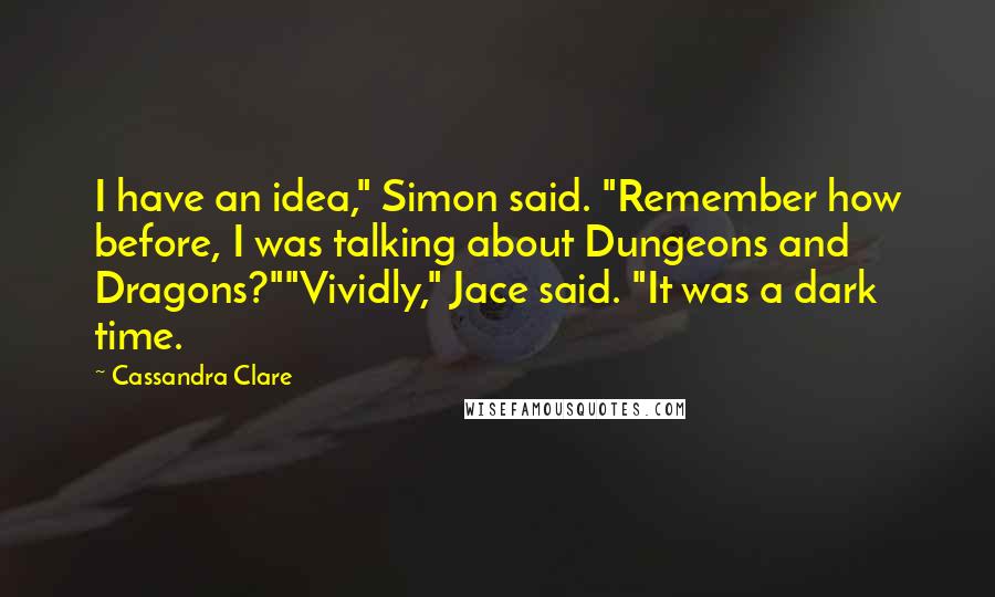 Cassandra Clare Quotes: I have an idea," Simon said. "Remember how before, I was talking about Dungeons and Dragons?""Vividly," Jace said. "It was a dark time.