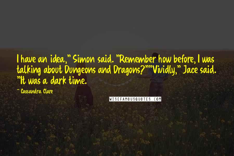 Cassandra Clare Quotes: I have an idea," Simon said. "Remember how before, I was talking about Dungeons and Dragons?""Vividly," Jace said. "It was a dark time.