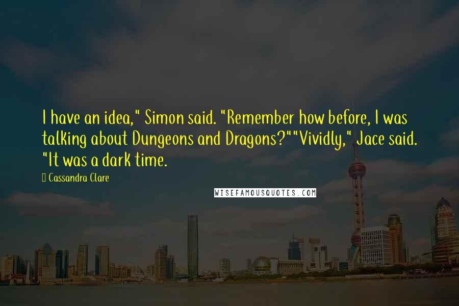Cassandra Clare Quotes: I have an idea," Simon said. "Remember how before, I was talking about Dungeons and Dragons?""Vividly," Jace said. "It was a dark time.