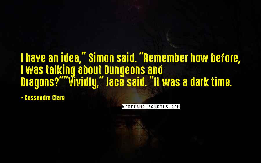 Cassandra Clare Quotes: I have an idea," Simon said. "Remember how before, I was talking about Dungeons and Dragons?""Vividly," Jace said. "It was a dark time.