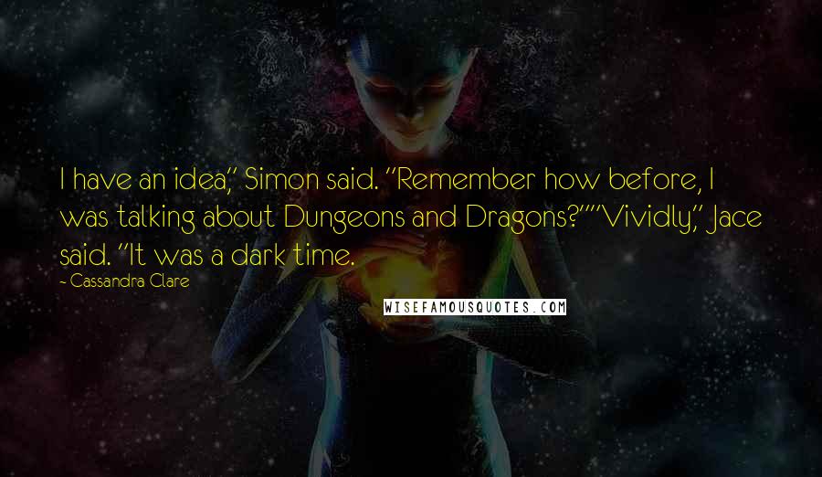 Cassandra Clare Quotes: I have an idea," Simon said. "Remember how before, I was talking about Dungeons and Dragons?""Vividly," Jace said. "It was a dark time.