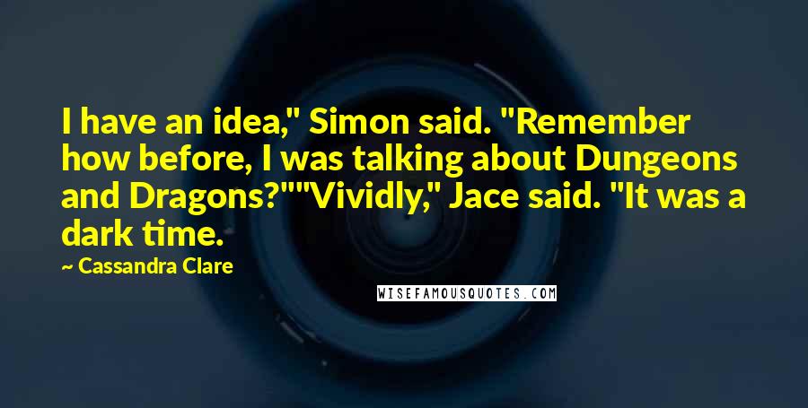 Cassandra Clare Quotes: I have an idea," Simon said. "Remember how before, I was talking about Dungeons and Dragons?""Vividly," Jace said. "It was a dark time.