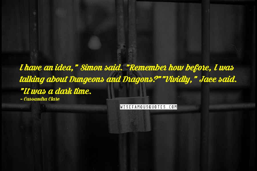 Cassandra Clare Quotes: I have an idea," Simon said. "Remember how before, I was talking about Dungeons and Dragons?""Vividly," Jace said. "It was a dark time.