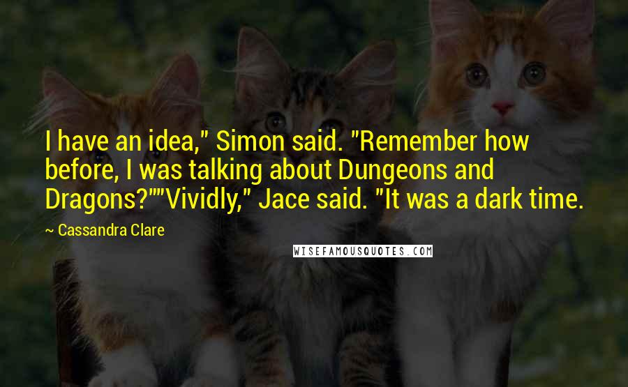 Cassandra Clare Quotes: I have an idea," Simon said. "Remember how before, I was talking about Dungeons and Dragons?""Vividly," Jace said. "It was a dark time.