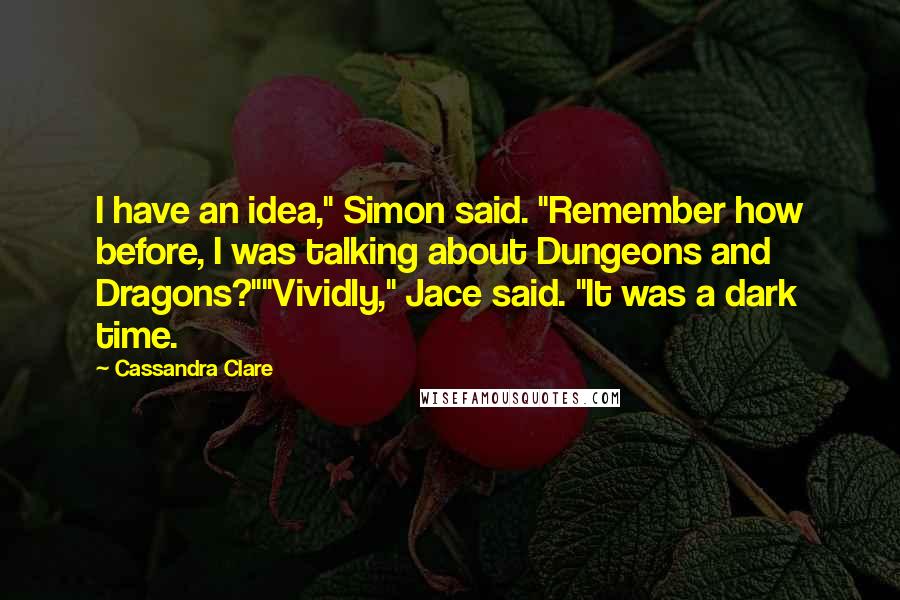 Cassandra Clare Quotes: I have an idea," Simon said. "Remember how before, I was talking about Dungeons and Dragons?""Vividly," Jace said. "It was a dark time.