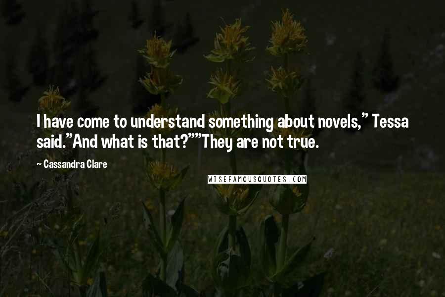 Cassandra Clare Quotes: I have come to understand something about novels," Tessa said."And what is that?""They are not true.