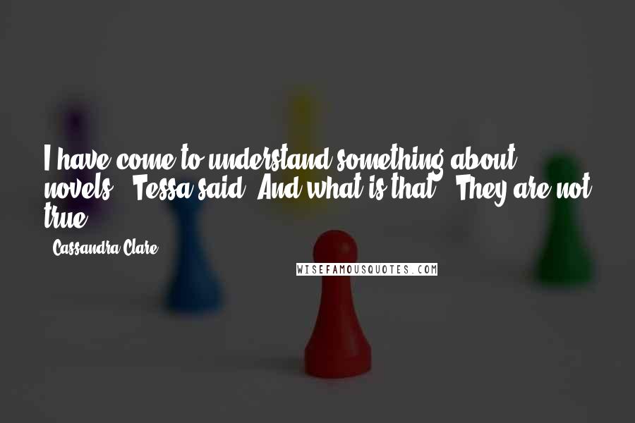 Cassandra Clare Quotes: I have come to understand something about novels," Tessa said."And what is that?""They are not true.