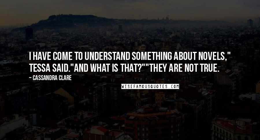 Cassandra Clare Quotes: I have come to understand something about novels," Tessa said."And what is that?""They are not true.