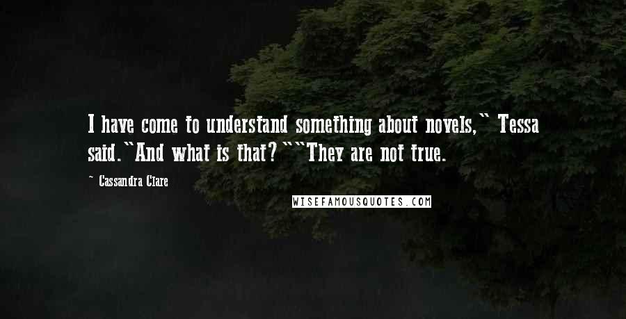 Cassandra Clare Quotes: I have come to understand something about novels," Tessa said."And what is that?""They are not true.