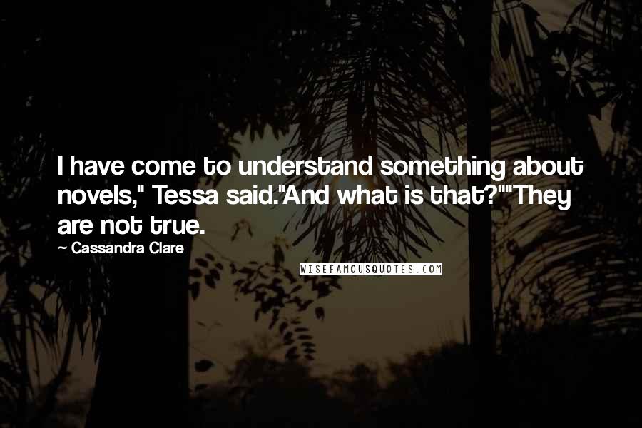 Cassandra Clare Quotes: I have come to understand something about novels," Tessa said."And what is that?""They are not true.