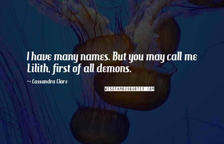 Cassandra Clare Quotes: I have many names. But you may call me Lilith, first of all demons.