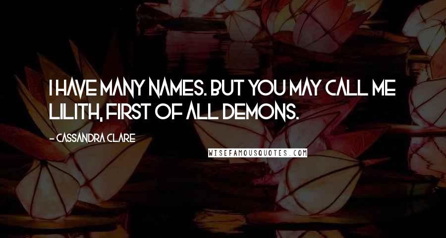 Cassandra Clare Quotes: I have many names. But you may call me Lilith, first of all demons.