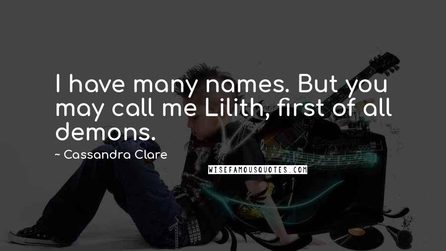 Cassandra Clare Quotes: I have many names. But you may call me Lilith, first of all demons.
