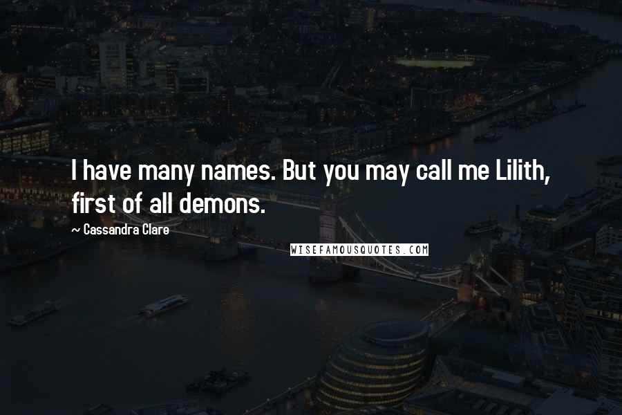 Cassandra Clare Quotes: I have many names. But you may call me Lilith, first of all demons.