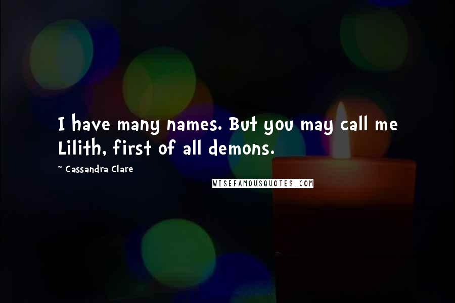 Cassandra Clare Quotes: I have many names. But you may call me Lilith, first of all demons.