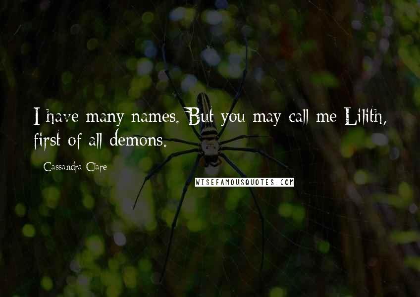 Cassandra Clare Quotes: I have many names. But you may call me Lilith, first of all demons.