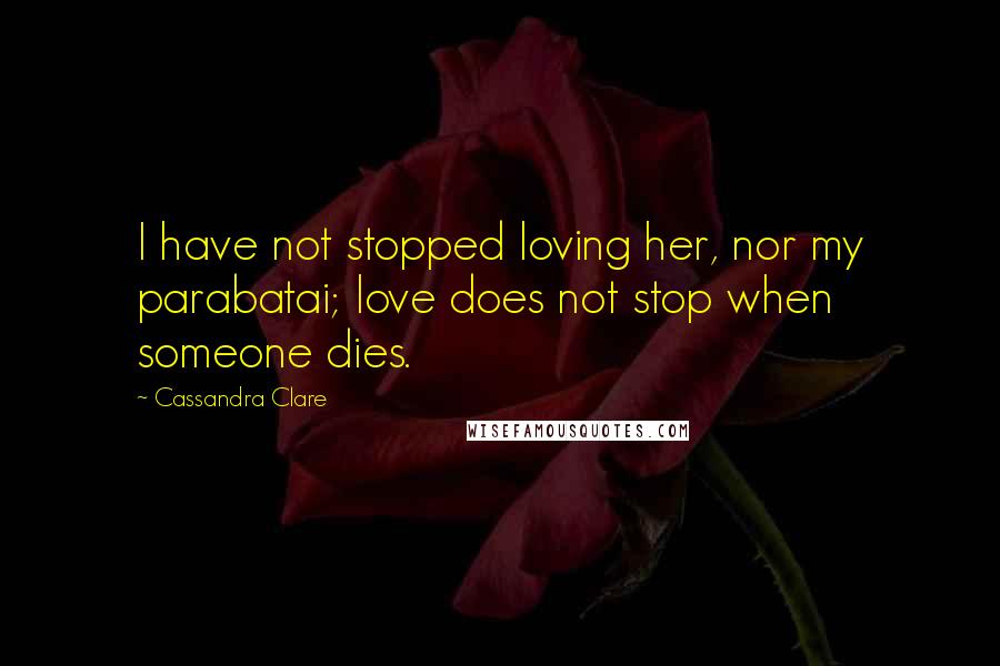 Cassandra Clare Quotes: I have not stopped loving her, nor my parabatai; love does not stop when someone dies.