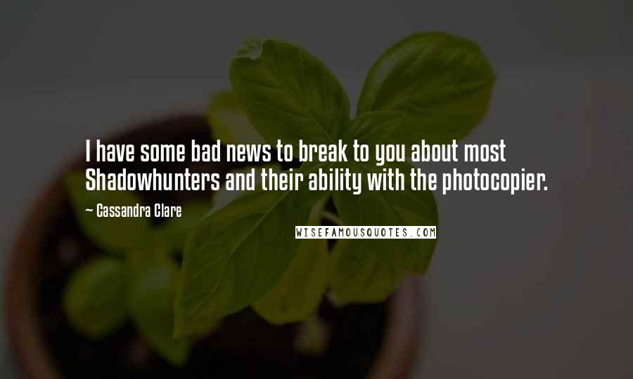 Cassandra Clare Quotes: I have some bad news to break to you about most Shadowhunters and their ability with the photocopier.