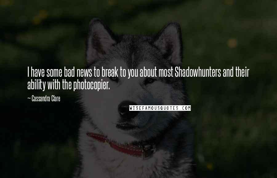 Cassandra Clare Quotes: I have some bad news to break to you about most Shadowhunters and their ability with the photocopier.