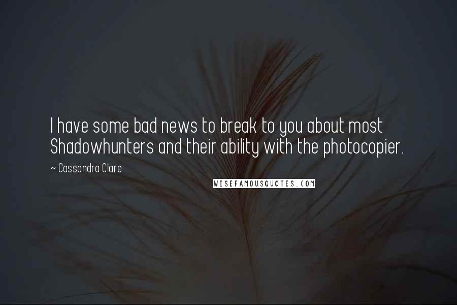 Cassandra Clare Quotes: I have some bad news to break to you about most Shadowhunters and their ability with the photocopier.