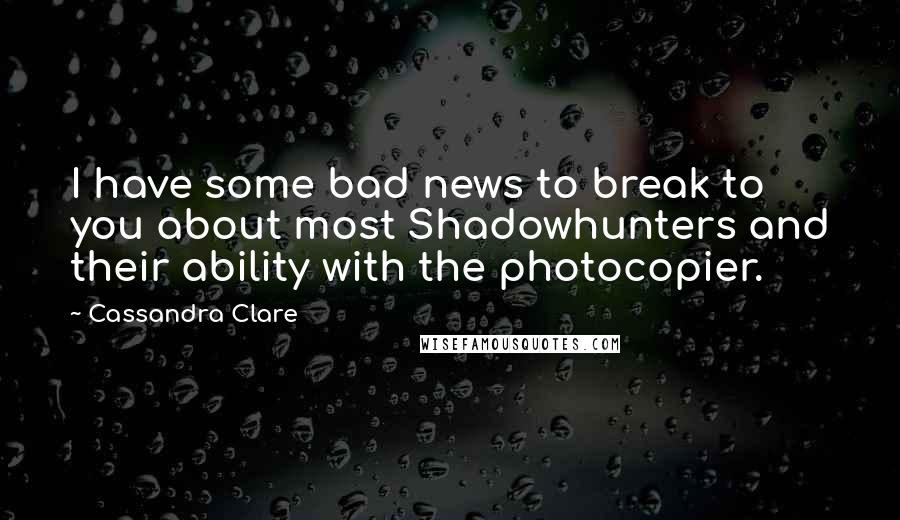 Cassandra Clare Quotes: I have some bad news to break to you about most Shadowhunters and their ability with the photocopier.