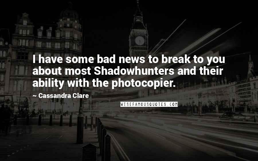 Cassandra Clare Quotes: I have some bad news to break to you about most Shadowhunters and their ability with the photocopier.