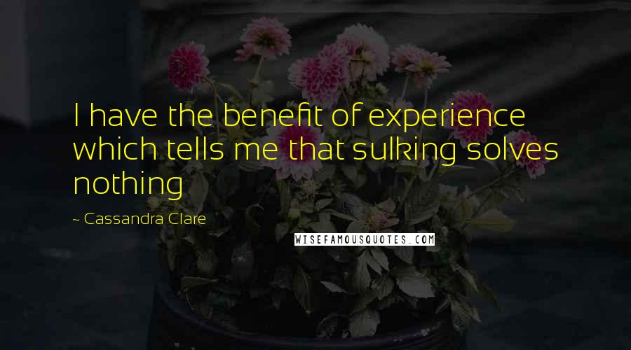 Cassandra Clare Quotes: I have the benefit of experience which tells me that sulking solves nothing