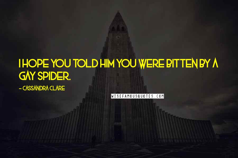 Cassandra Clare Quotes: I hope you told him you were bitten by a gay spider.