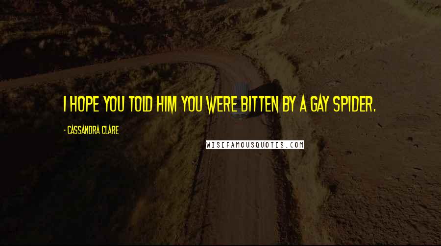 Cassandra Clare Quotes: I hope you told him you were bitten by a gay spider.