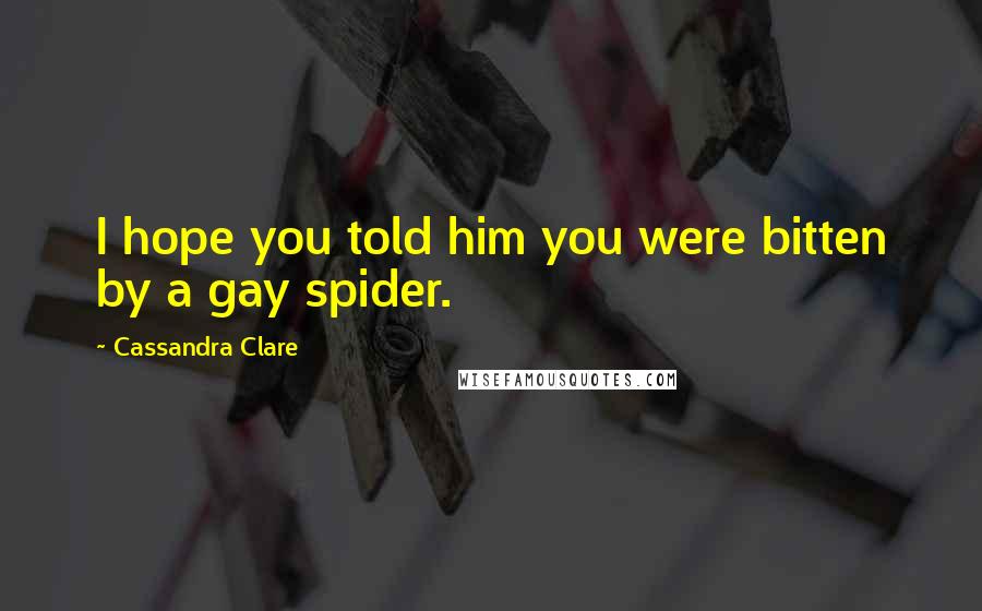 Cassandra Clare Quotes: I hope you told him you were bitten by a gay spider.