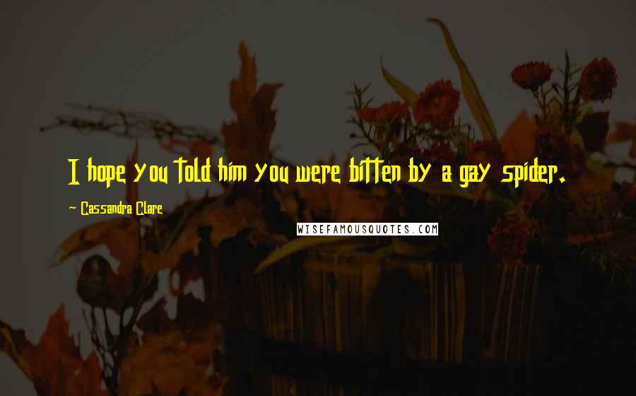 Cassandra Clare Quotes: I hope you told him you were bitten by a gay spider.