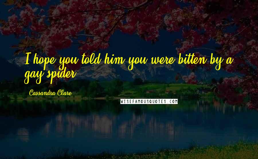 Cassandra Clare Quotes: I hope you told him you were bitten by a gay spider.