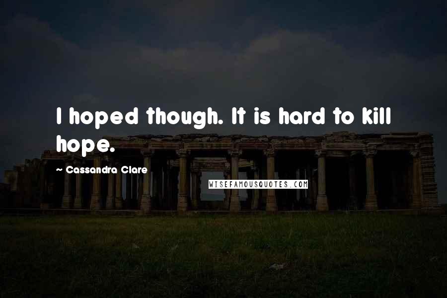 Cassandra Clare Quotes: I hoped though. It is hard to kill hope.