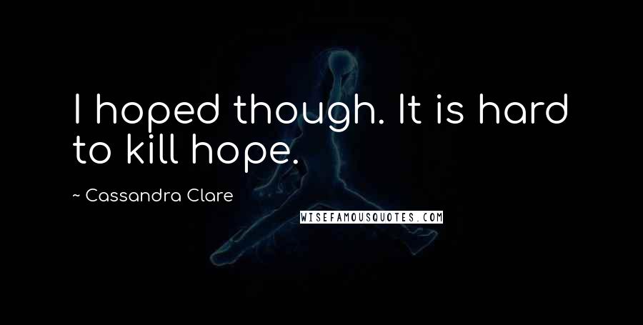 Cassandra Clare Quotes: I hoped though. It is hard to kill hope.