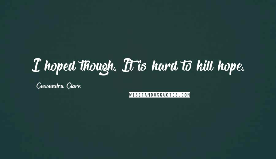 Cassandra Clare Quotes: I hoped though. It is hard to kill hope.