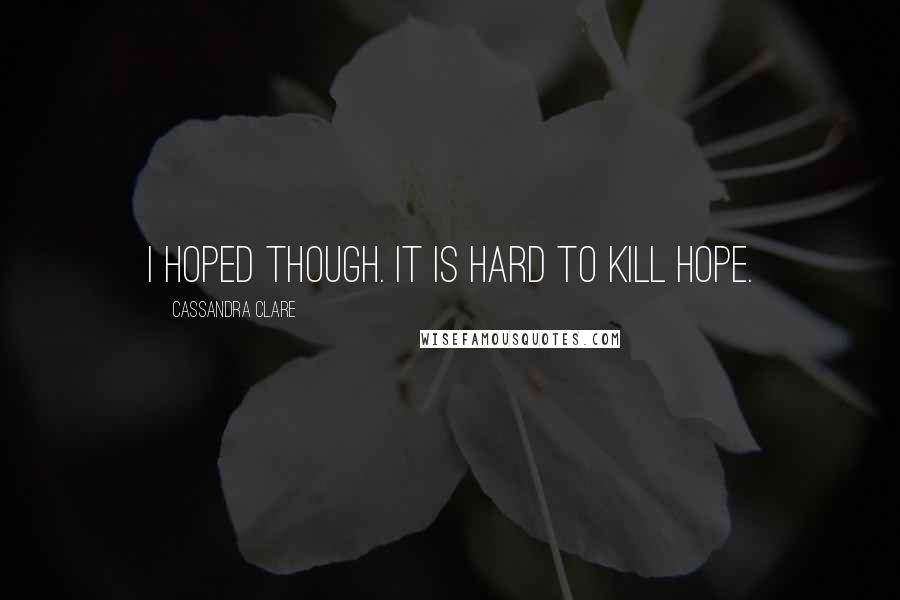 Cassandra Clare Quotes: I hoped though. It is hard to kill hope.