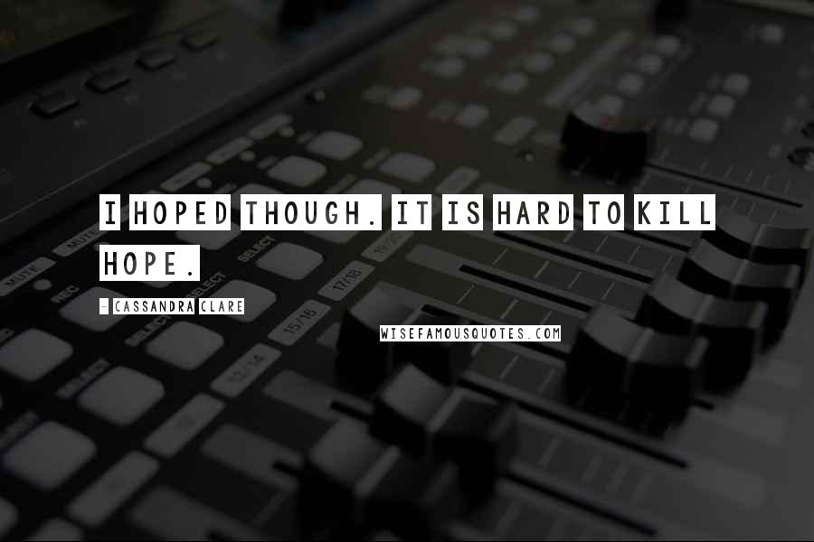 Cassandra Clare Quotes: I hoped though. It is hard to kill hope.